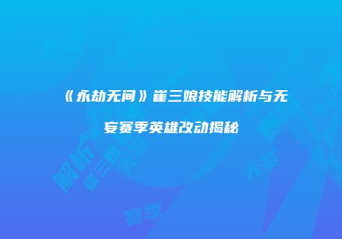 《永劫无间》崔三娘技能解析与无妄赛季英雄改动揭秘