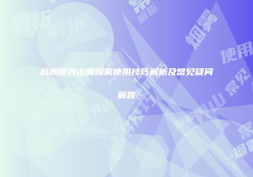 战舰世界山雾烟雾使用技巧解析及常见疑问解答