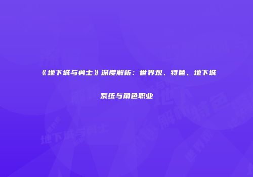 《地下城与勇士》深度解析：世界观、特色、地下城系统与角色职业