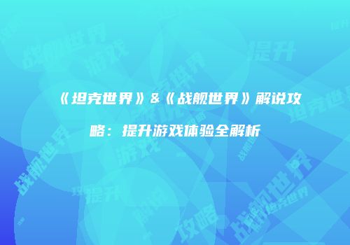 《坦克世界》&《战舰世界》解说攻略：提升游戏体验全解析
