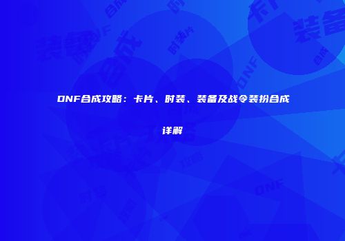 DNF合成攻略：卡片、时装、装备及战令装扮合成详解