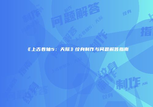 《上古卷轴5：天际》纹身制作与问题解答指南