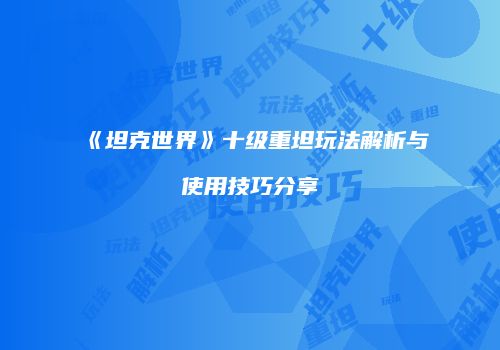 《坦克世界》十级重坦玩法解析与使用技巧分享