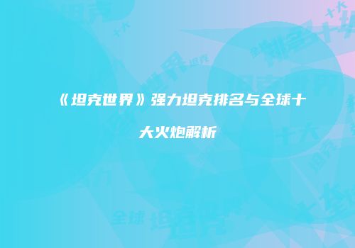 《坦克世界》强力坦克排名与全球十大火炮解析