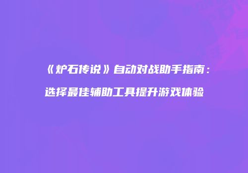 《炉石传说》自动对战助手指南：选择最佳辅助工具提升游戏体验