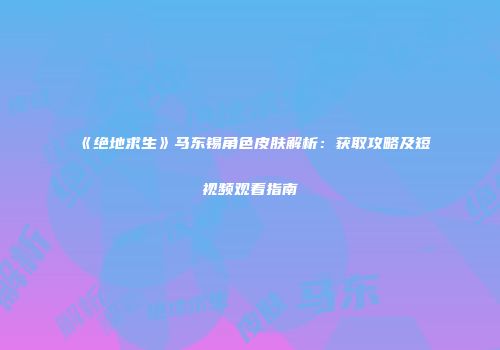 《绝地求生》马东锡角色皮肤解析：获取攻略及短视频观看指南
