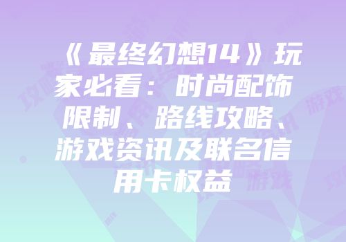 《最终幻想14》玩家必看：时尚配饰限制、路线攻略、游戏资讯及联名信用卡权益