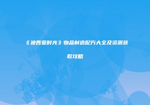 《波西亚时光》物品制造配方大全及资源获取攻略