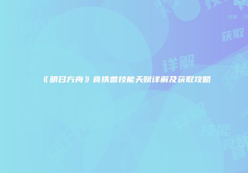 《明日方舟》食铁兽技能天赋详解及获取攻略