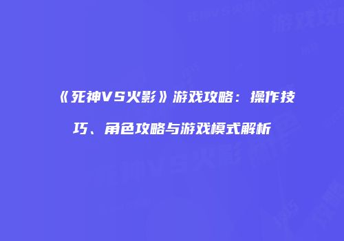 《死神VS火影》游戏攻略：操作技巧、角色攻略与游戏模式解析
