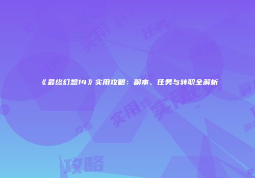 《最终幻想14》实用攻略：副本、任务与转职全解析