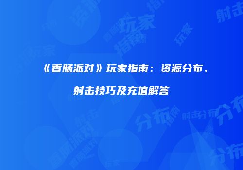《香肠派对》玩家指南：资源分布、射击技巧及充值解答