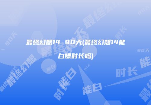 最终幻想14 90天(最终幻想14能白嫖时长吗)