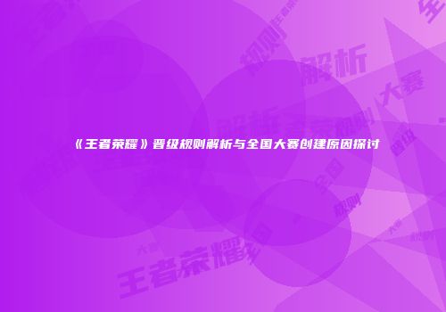 《王者荣耀》晋级规则解析与全国大赛创建原因探讨
