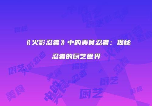 《火影忍者》中的美食忍者：揭秘忍者的厨艺世界
