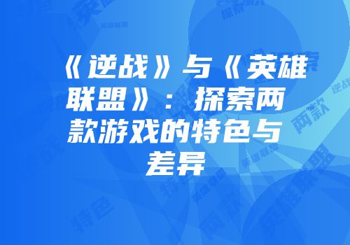 《逆战》与《英雄联盟》：探索两款游戏的特色与差异