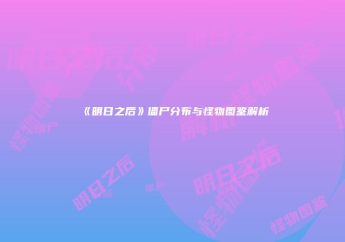 《明日之后》僵尸分布与怪物图鉴解析