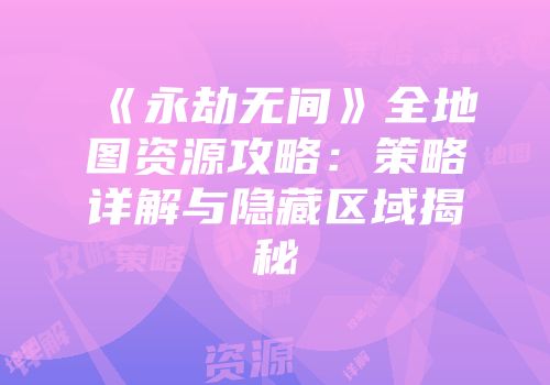 《永劫无间》全地图资源攻略：策略详解与隐藏区域揭秘
