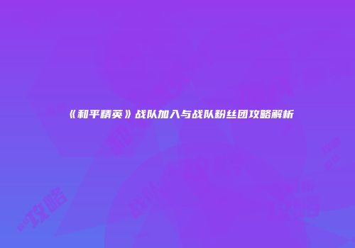 《和平精英》战队加入与战队粉丝团攻略解析