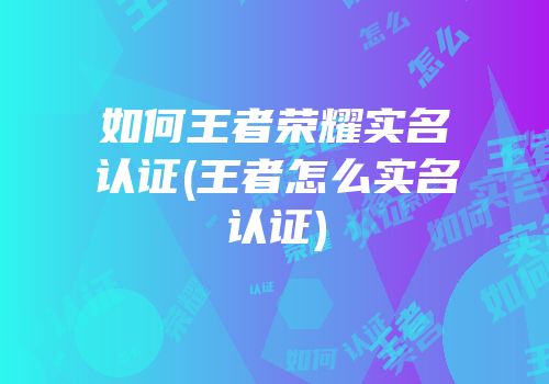 如何王者荣耀实名认证(王者怎么实名认证)