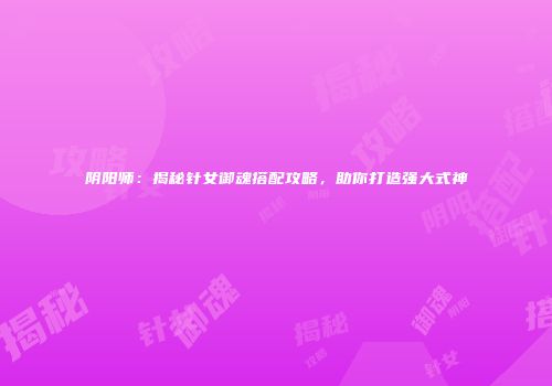 阴阳师：揭秘针女御魂搭配攻略，助你打造强大式神