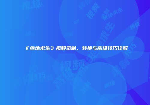 《绝地求生》视频录制、转换与高级技巧详解