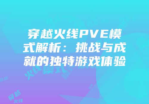穿越火线PVE模式解析：挑战与成就的独特游戏体验