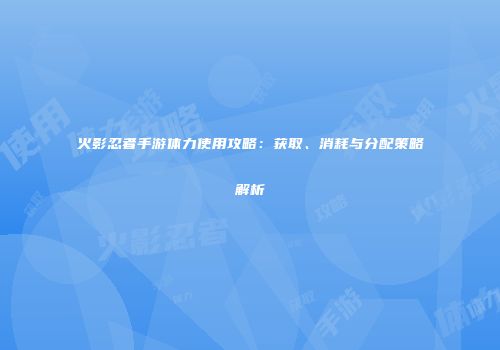 火影忍者手游体力使用攻略：获取、消耗与分配策略解析