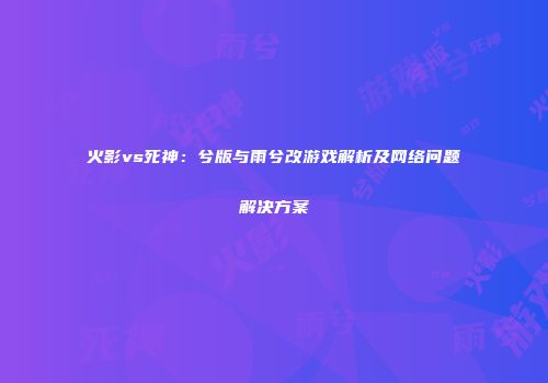 火影vs死神：兮版与雨兮改游戏解析及网络问题解决方案