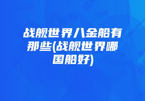 战舰世界八金船有那些(战舰世界哪国船好)
