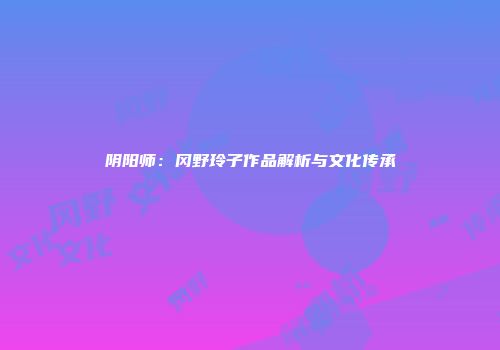 阴阳师：冈野玲子作品解析与文化传承