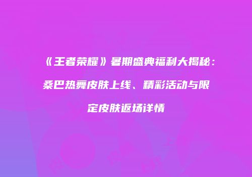 《王者荣耀》暑期盛典福利大揭秘：桑巴热舞皮肤上线、精彩活动与限定皮肤返场详情