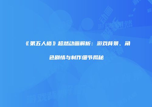 《第五人格》超然动画解析：游戏背景、角色剧情与制作细节揭秘