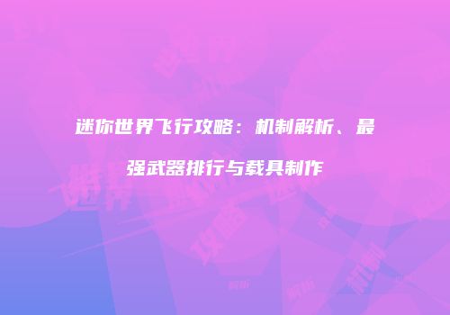 迷你世界飞行攻略：机制解析、最强武器排行与载具制作