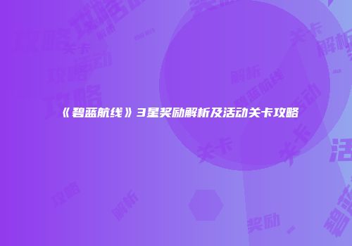 《碧蓝航线》3星奖励解析及活动关卡攻略