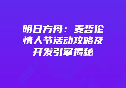 明日方舟：麦哲伦情人节活动攻略及开发引擎揭秘