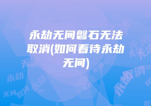 永劫无间磐石无法取消(如何看待永劫无间)