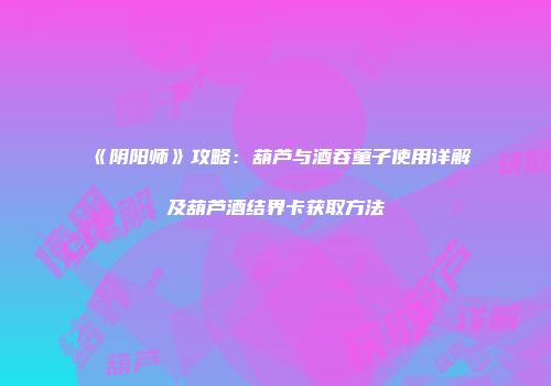 《阴阳师》攻略：葫芦与酒吞童子使用详解及葫芦酒结界卡获取方法