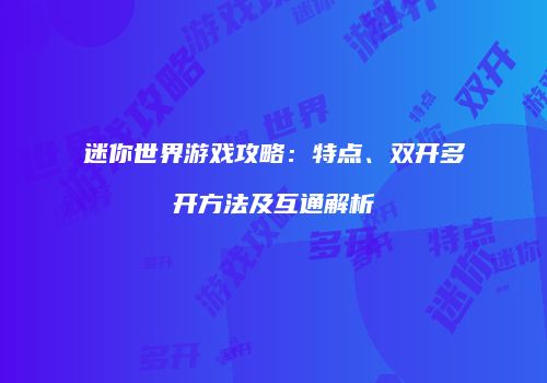 迷你世界游戏攻略：特点、双开多开方法及互通解析