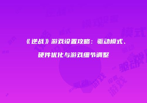 《逆战》游戏设置攻略：驱动模式、硬件优化与游戏细节调整
