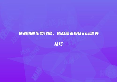 逆战猎魔乐园攻略：挑战高难度Boss通关技巧