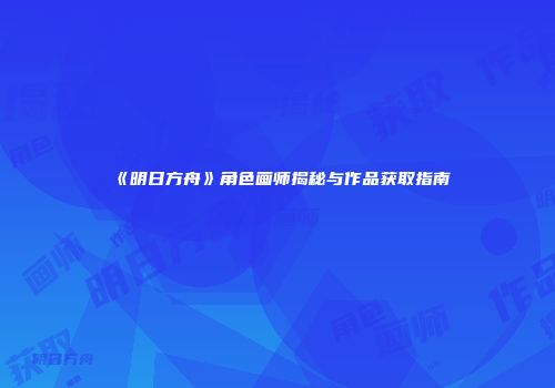 《明日方舟》角色画师揭秘与作品获取指南