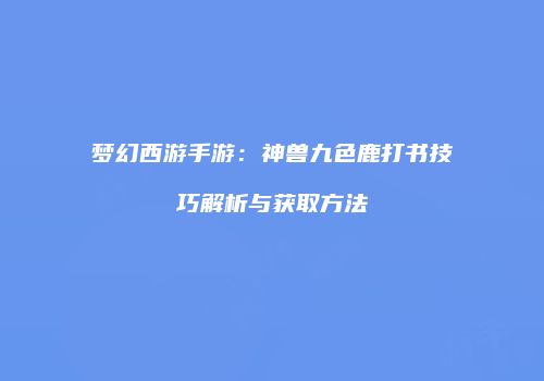 梦幻西游手游：神兽九色鹿打书技巧解析与获取方法