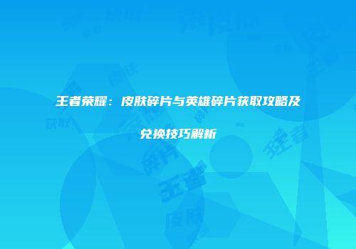 王者荣耀：皮肤碎片与英雄碎片获取攻略及兑换技巧解析