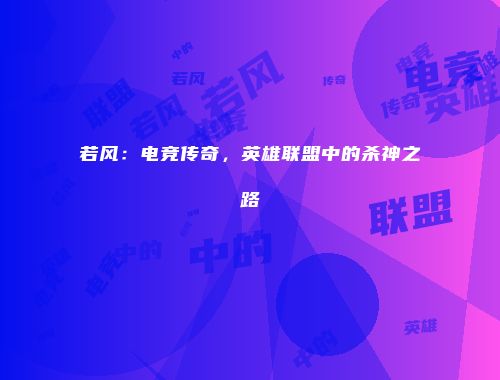 若风：电竞传奇，英雄联盟中的杀神之路