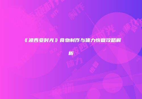 《波西亚时光》食物制作与体力恢复攻略解析