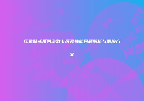 红色警戒系列游戏卡屏及性能问题解析与解决方案