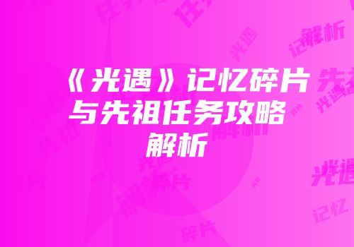 《光遇》记忆碎片与先祖任务攻略解析