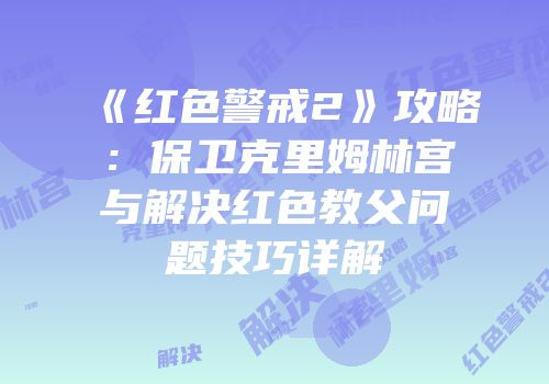 《红色警戒2》攻略：保卫克里姆林宫与解决红色教父问题技巧详解