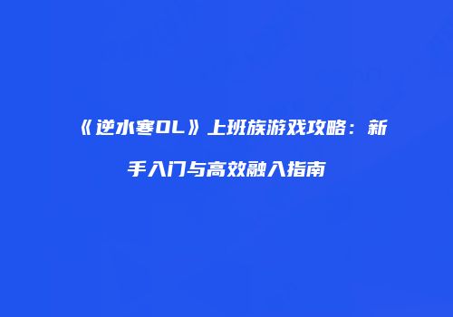 《逆水寒OL》上班族游戏攻略：新手入门与高效融入指南